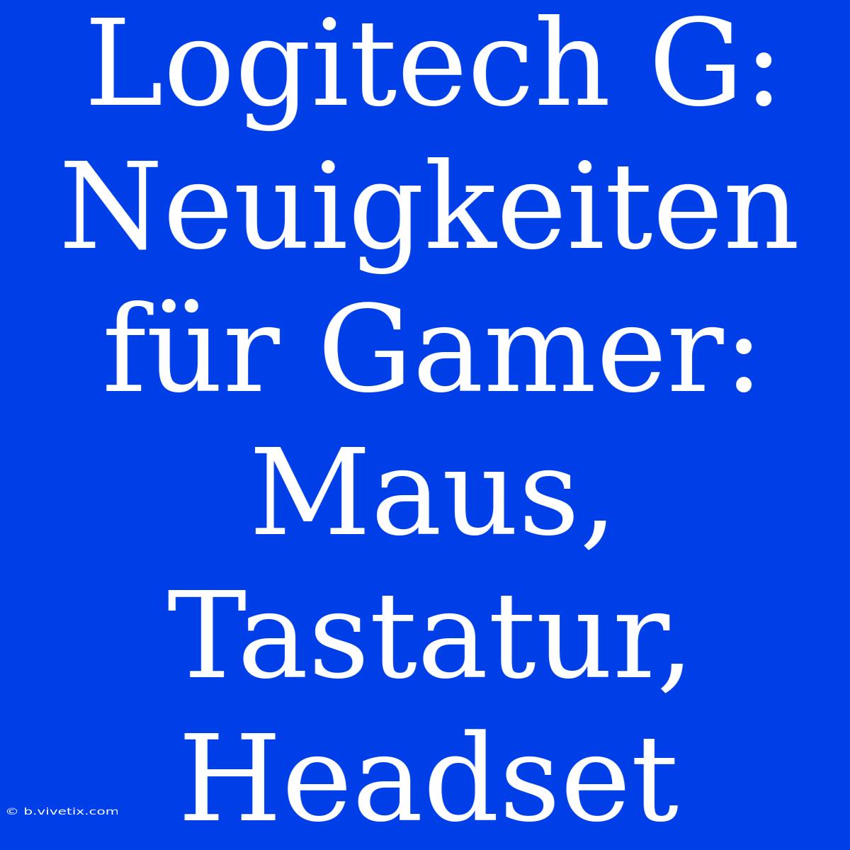 Logitech G: Neuigkeiten Für Gamer: Maus, Tastatur, Headset