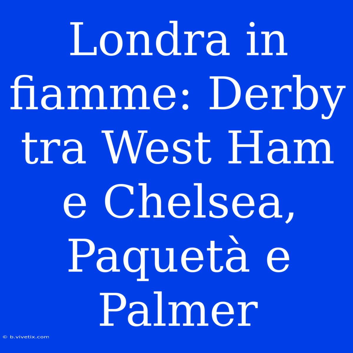 Londra In Fiamme: Derby Tra West Ham E Chelsea, Paquetà E Palmer