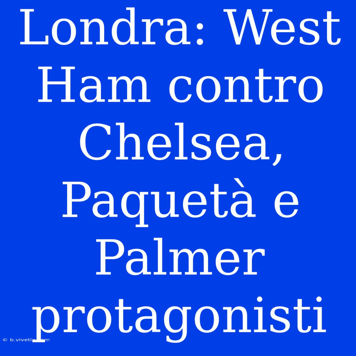 Londra: West Ham Contro Chelsea, Paquetà E Palmer Protagonisti 