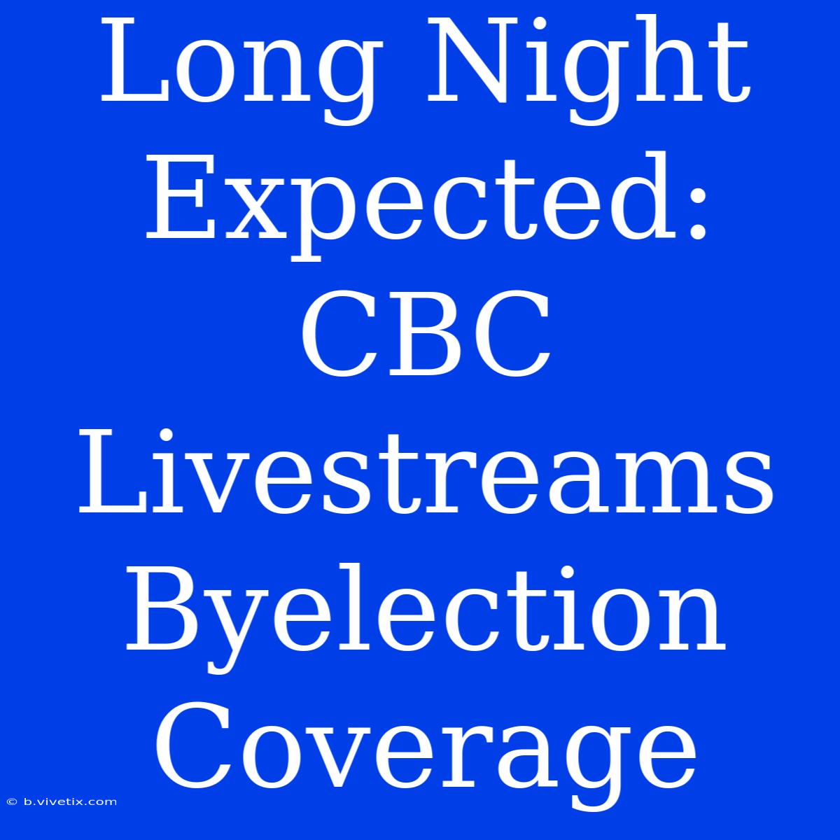 Long Night Expected: CBC Livestreams Byelection Coverage 