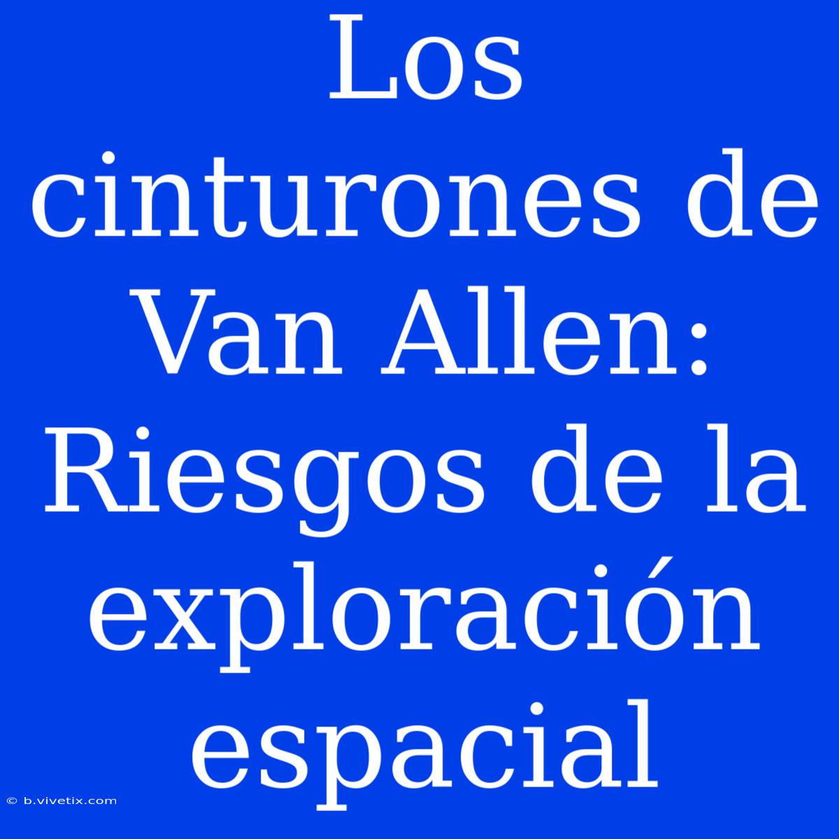 Los Cinturones De Van Allen: Riesgos De La Exploración Espacial