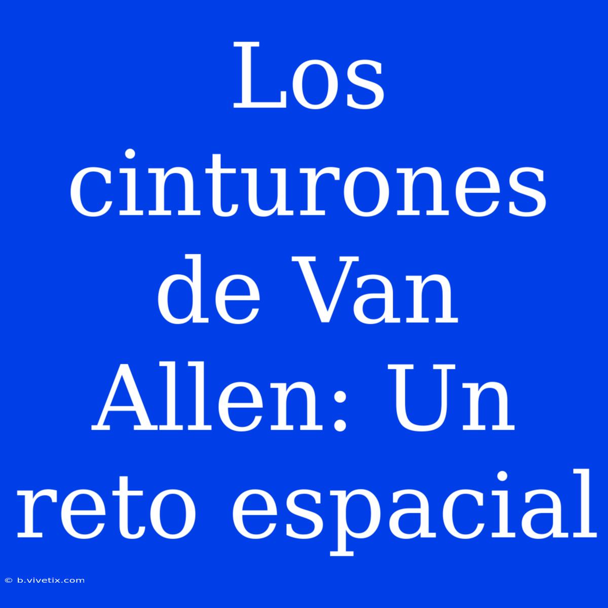 Los Cinturones De Van Allen: Un Reto Espacial