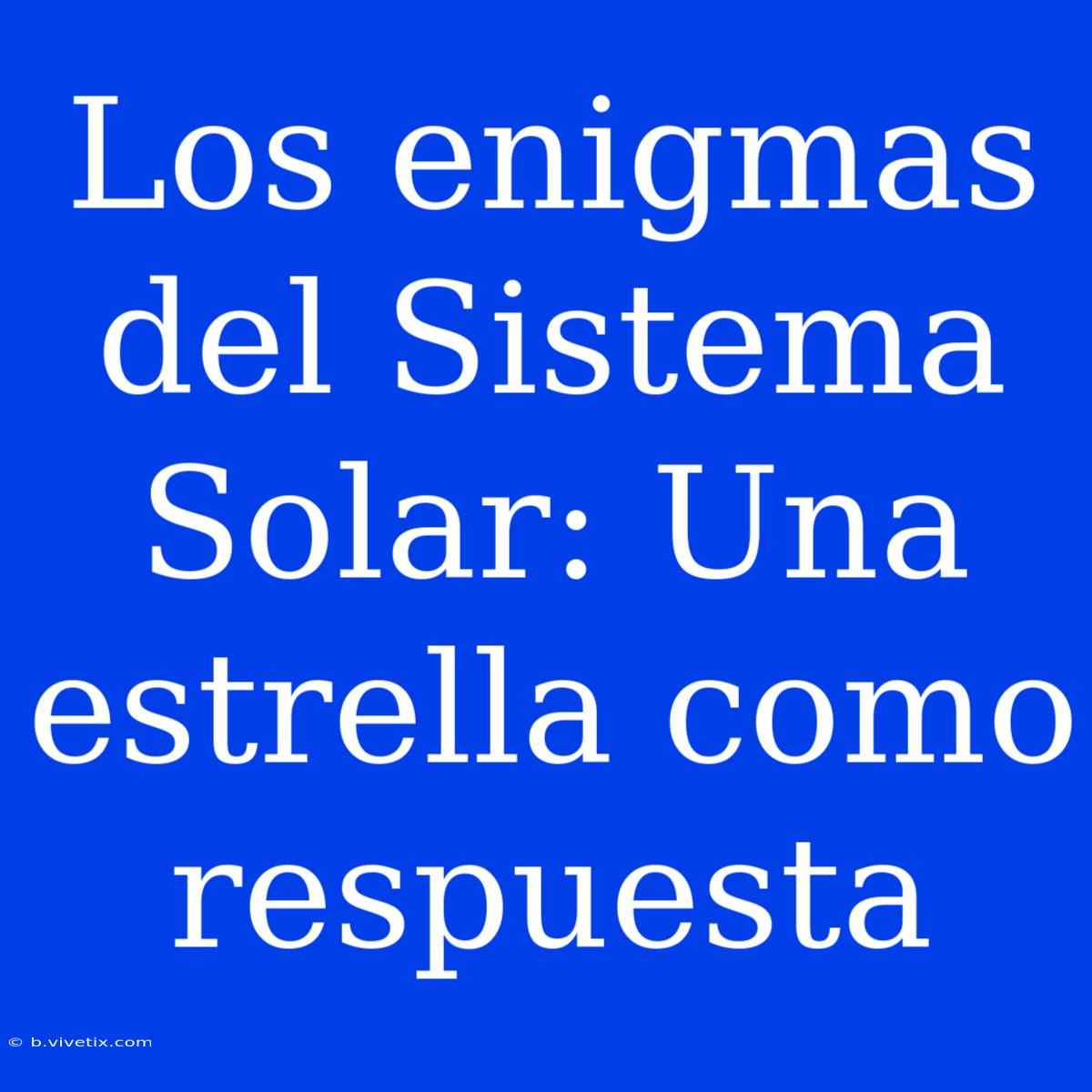 Los Enigmas Del Sistema Solar: Una Estrella Como Respuesta