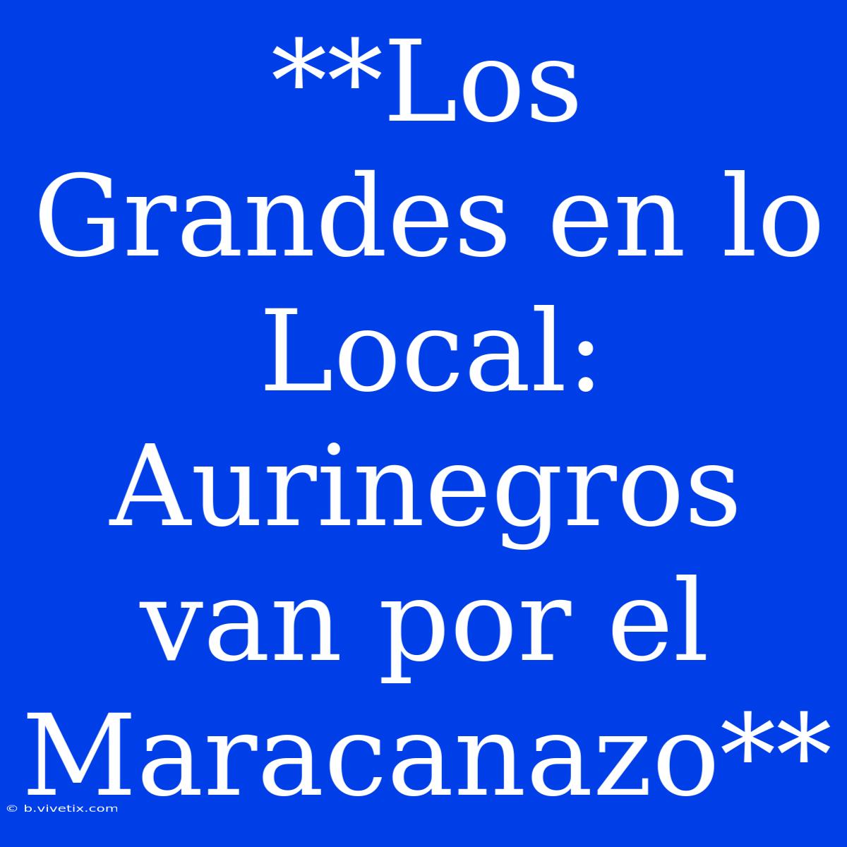 **Los Grandes En Lo Local: Aurinegros Van Por El Maracanazo**