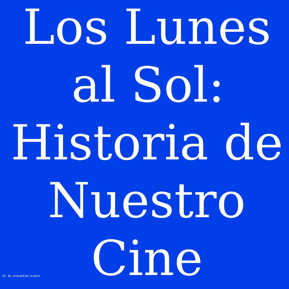 Los Lunes Al Sol: Historia De Nuestro Cine