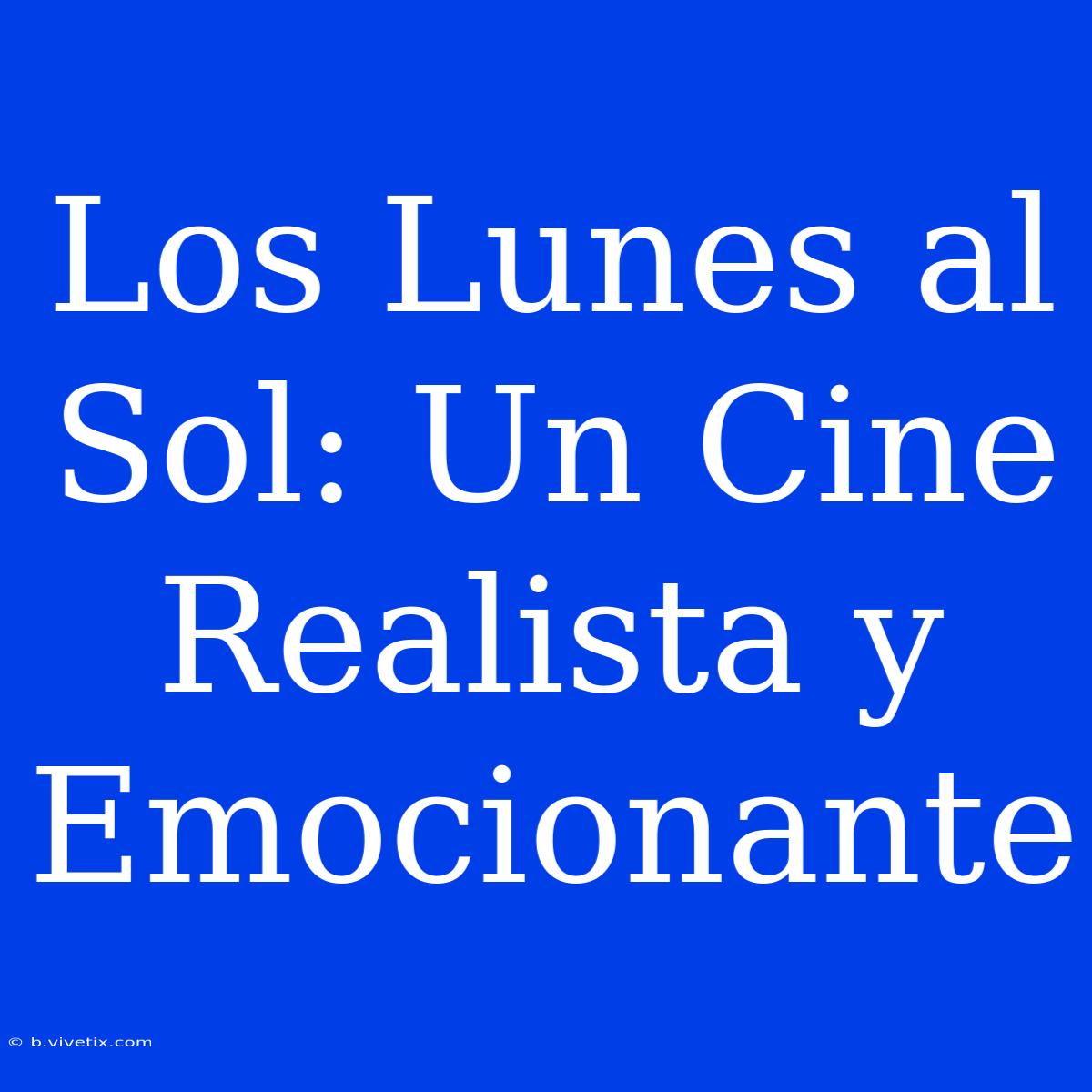 Los Lunes Al Sol: Un Cine Realista Y Emocionante