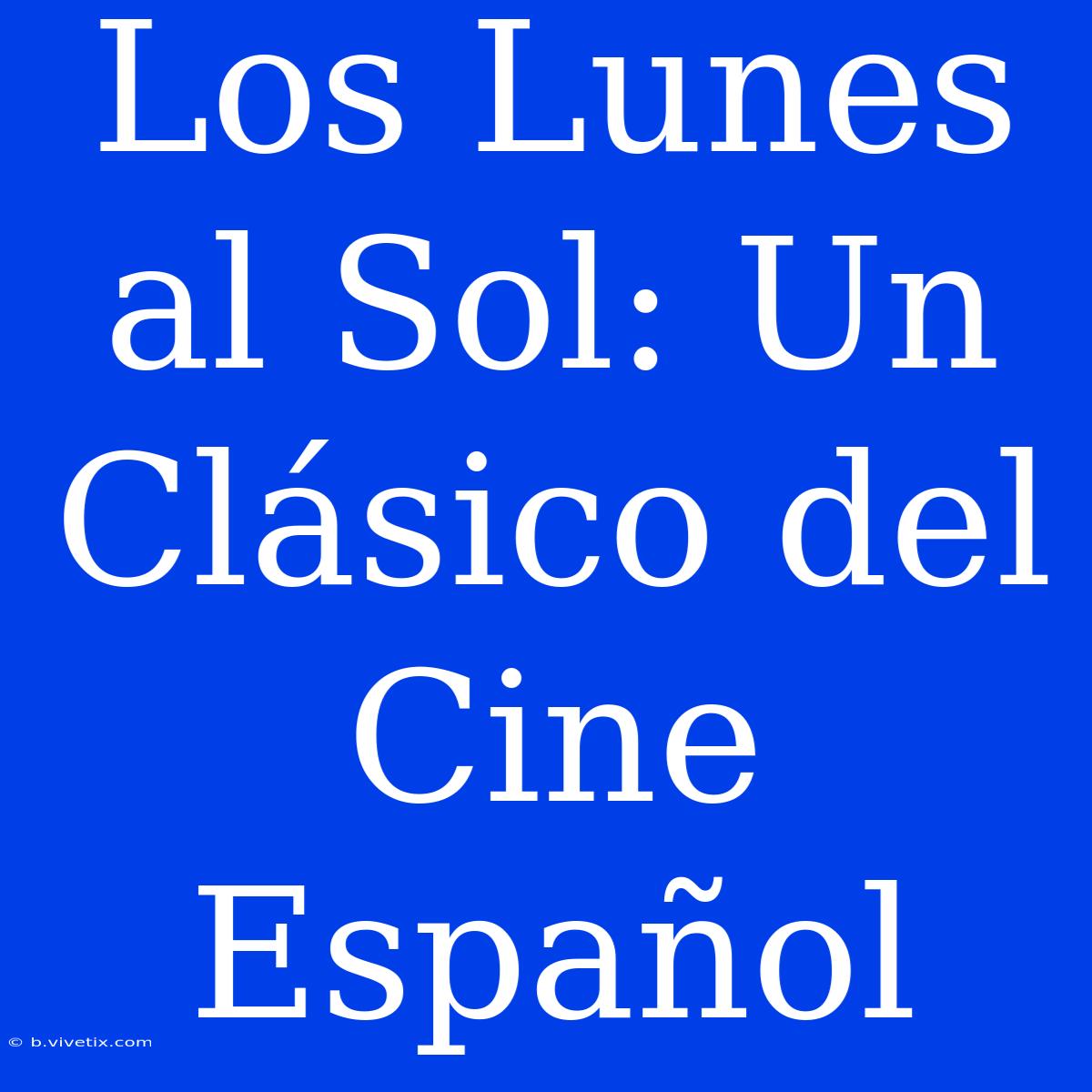 Los Lunes Al Sol: Un Clásico Del Cine Español