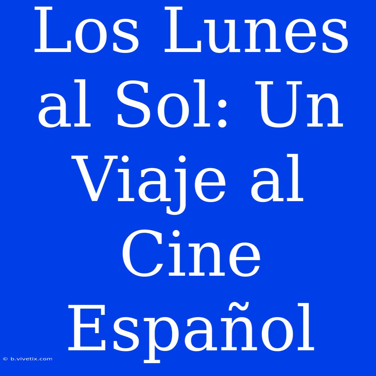 Los Lunes Al Sol: Un Viaje Al Cine Español