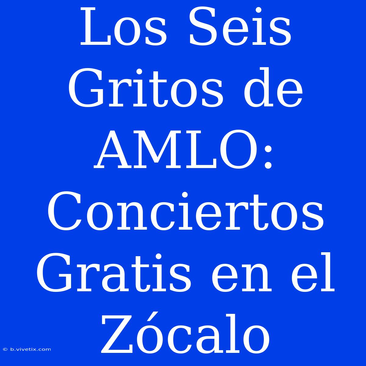 Los Seis Gritos De AMLO: Conciertos Gratis En El Zócalo