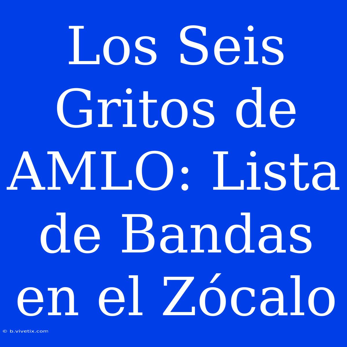 Los Seis Gritos De AMLO: Lista De Bandas En El Zócalo