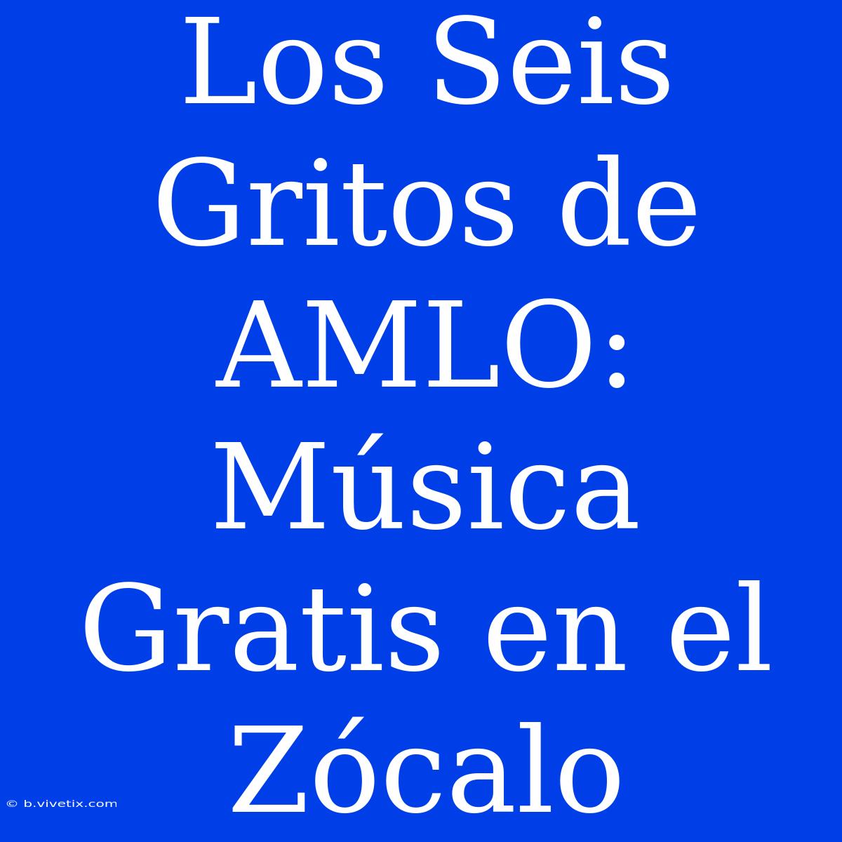 Los Seis Gritos De AMLO: Música Gratis En El Zócalo 