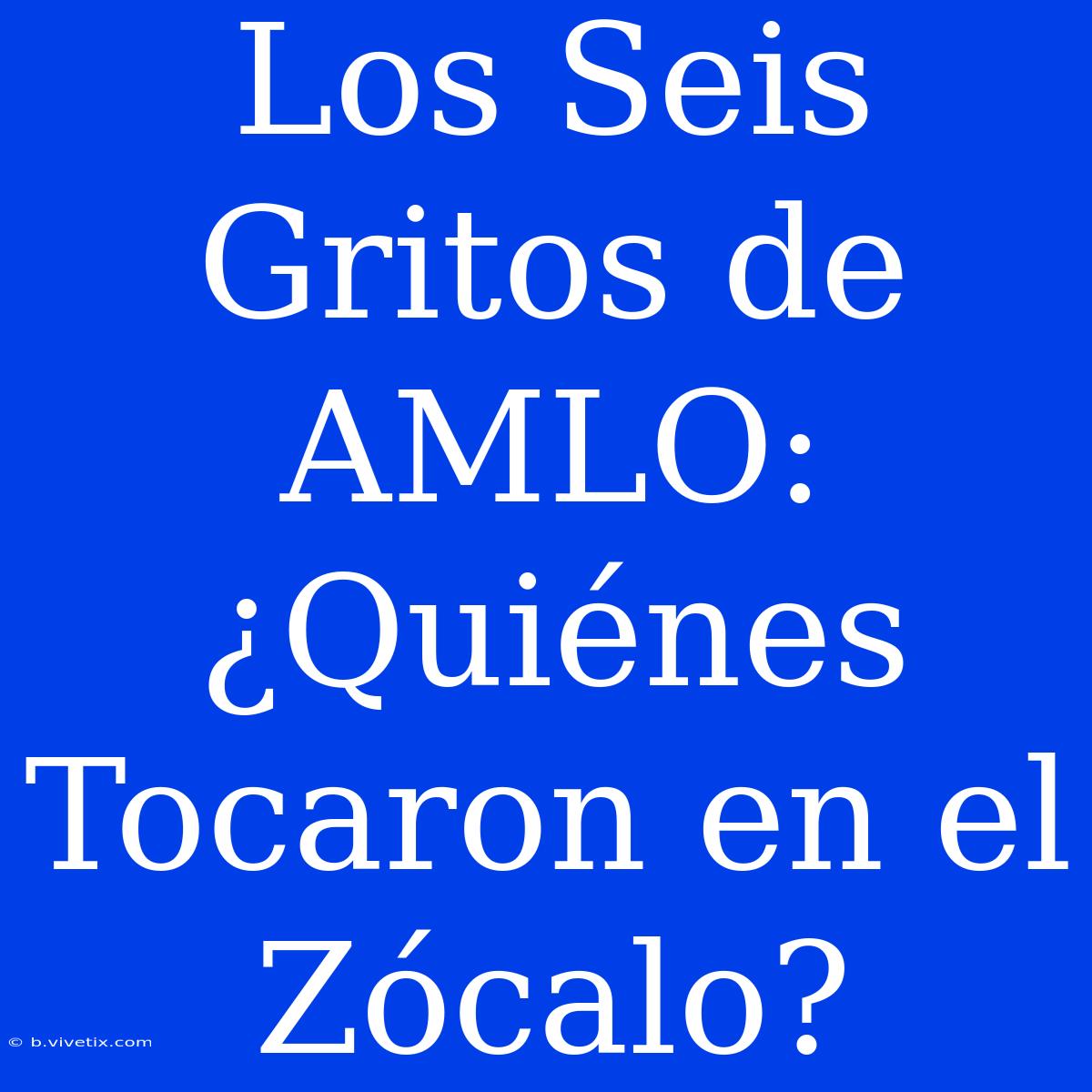 Los Seis Gritos De AMLO: ¿Quiénes Tocaron En El Zócalo?