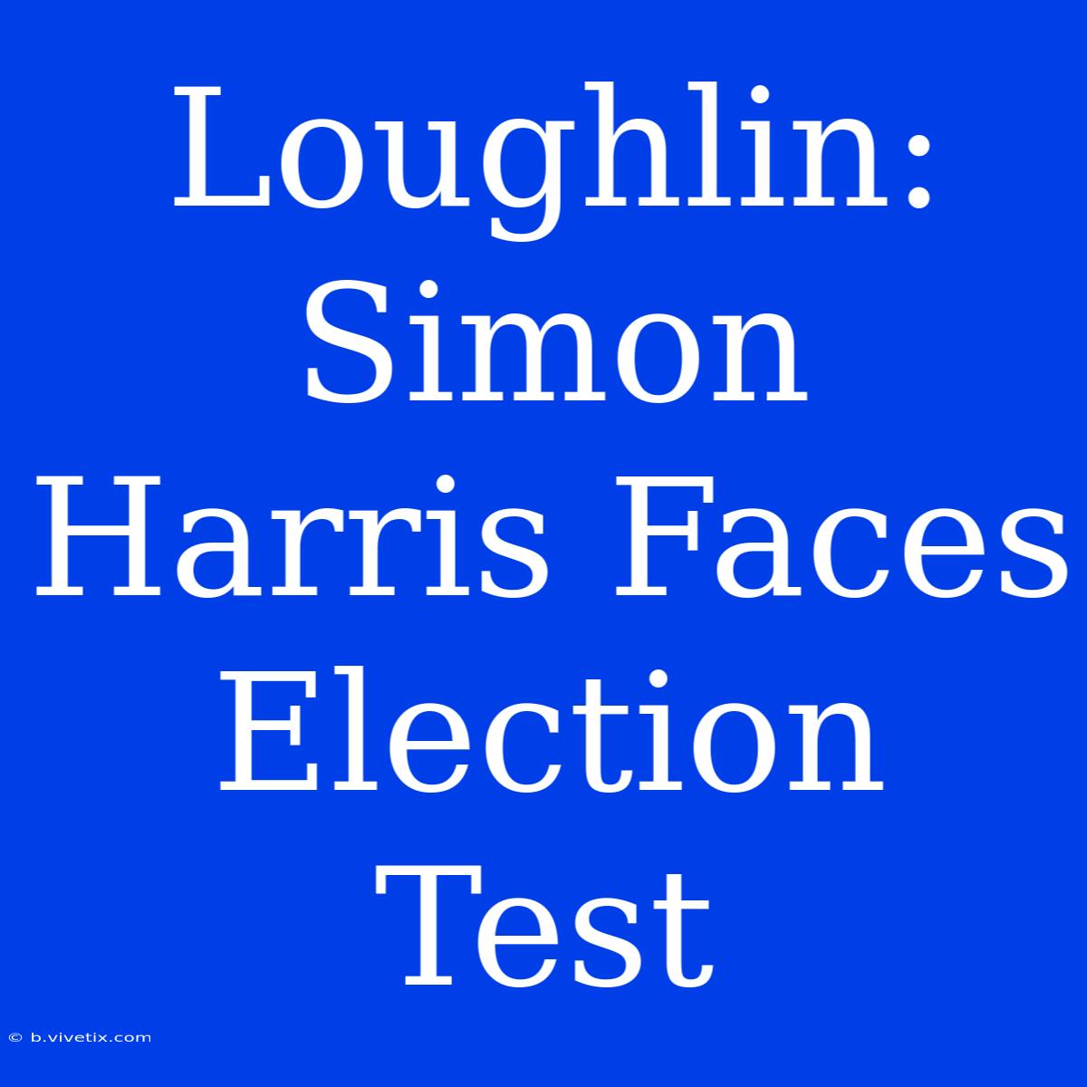 Loughlin: Simon Harris Faces Election Test