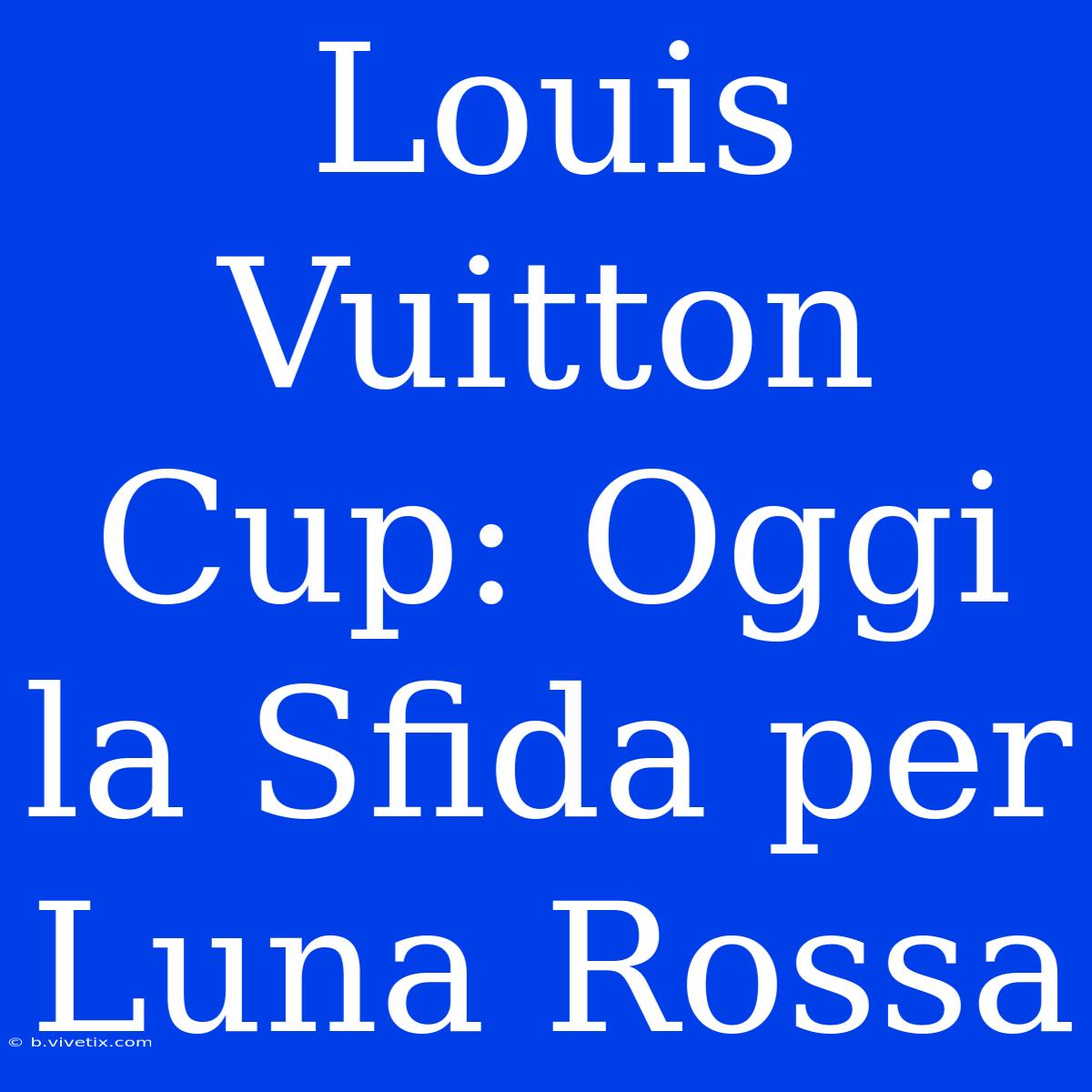 Louis Vuitton Cup: Oggi La Sfida Per Luna Rossa