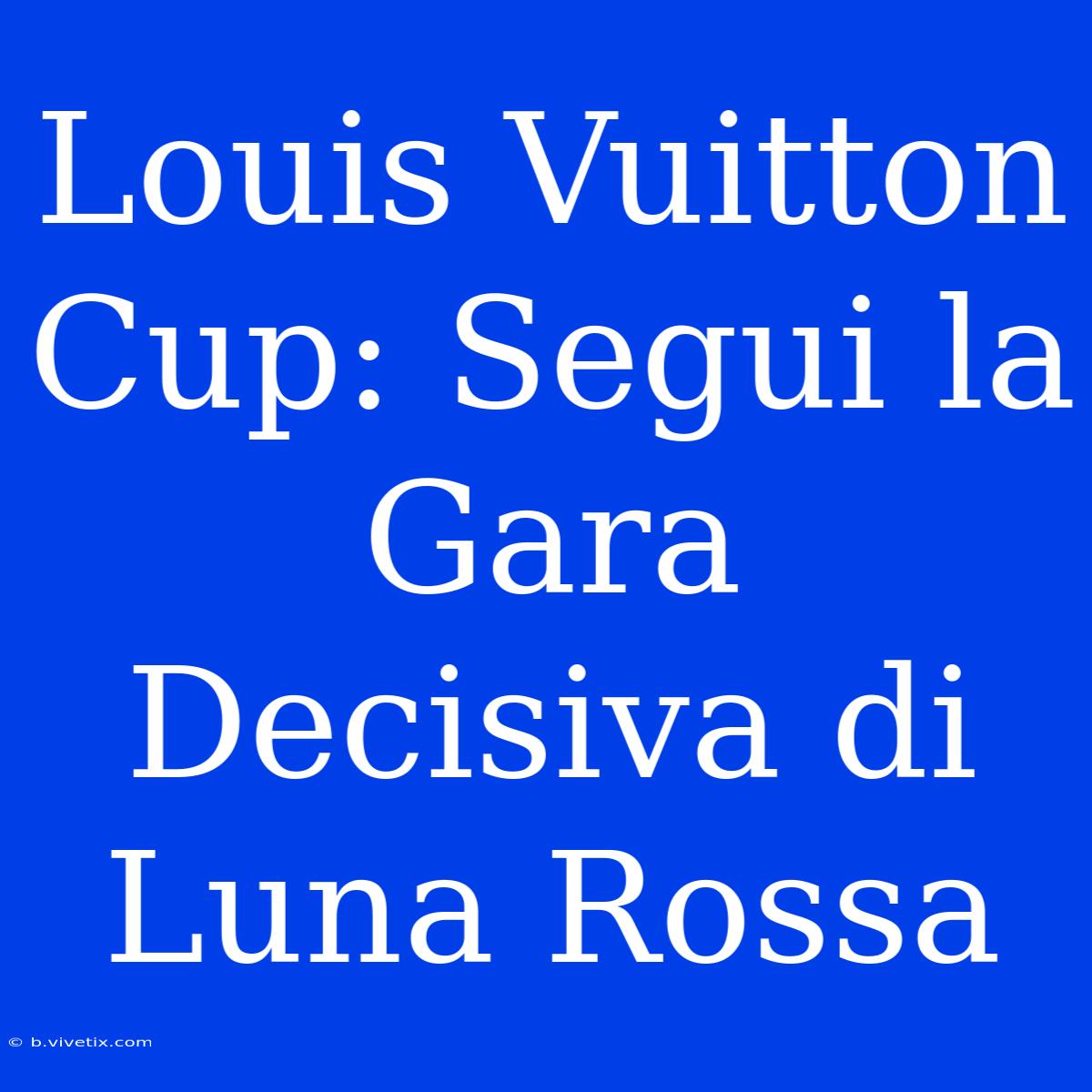 Louis Vuitton Cup: Segui La Gara Decisiva Di Luna Rossa