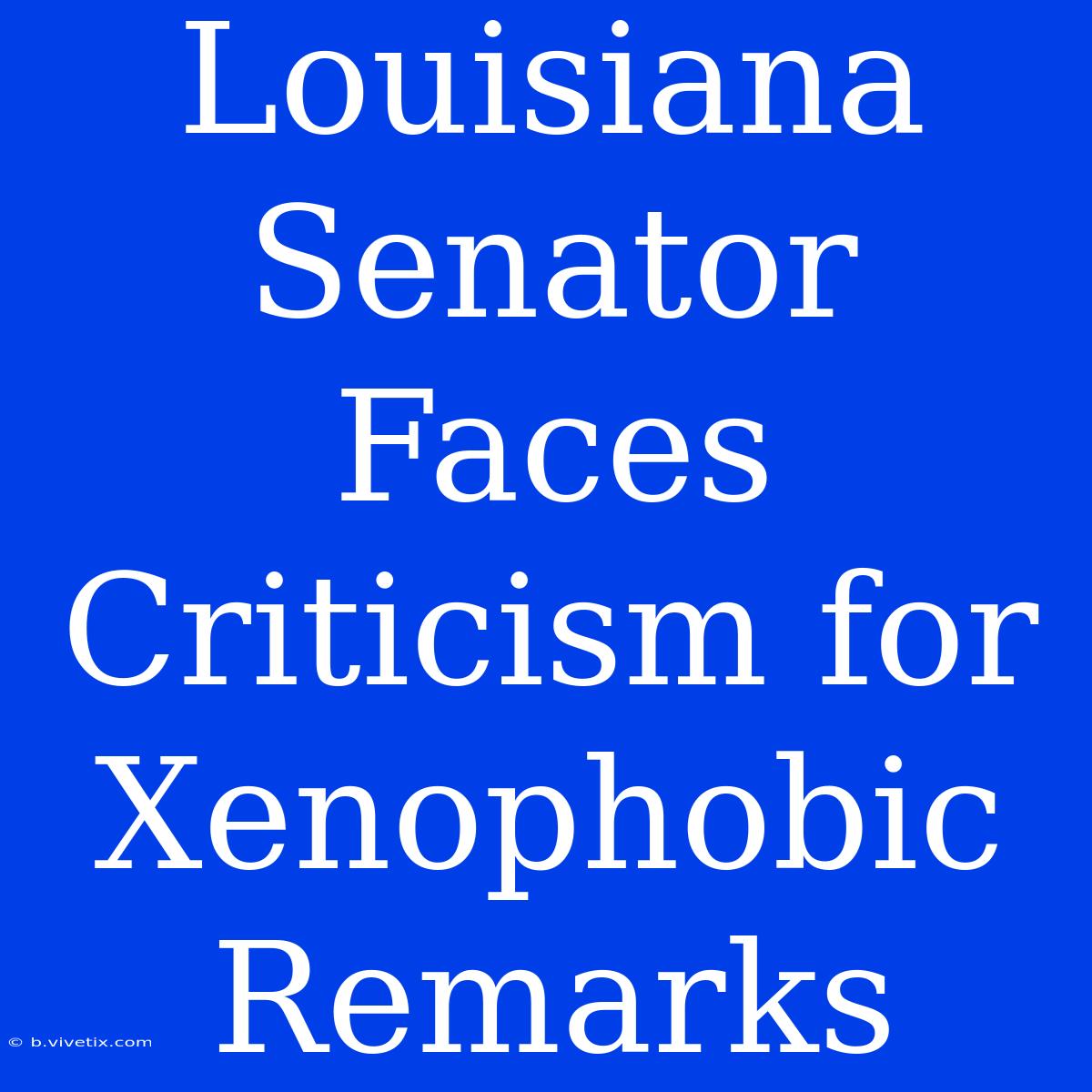 Louisiana Senator Faces Criticism For Xenophobic Remarks