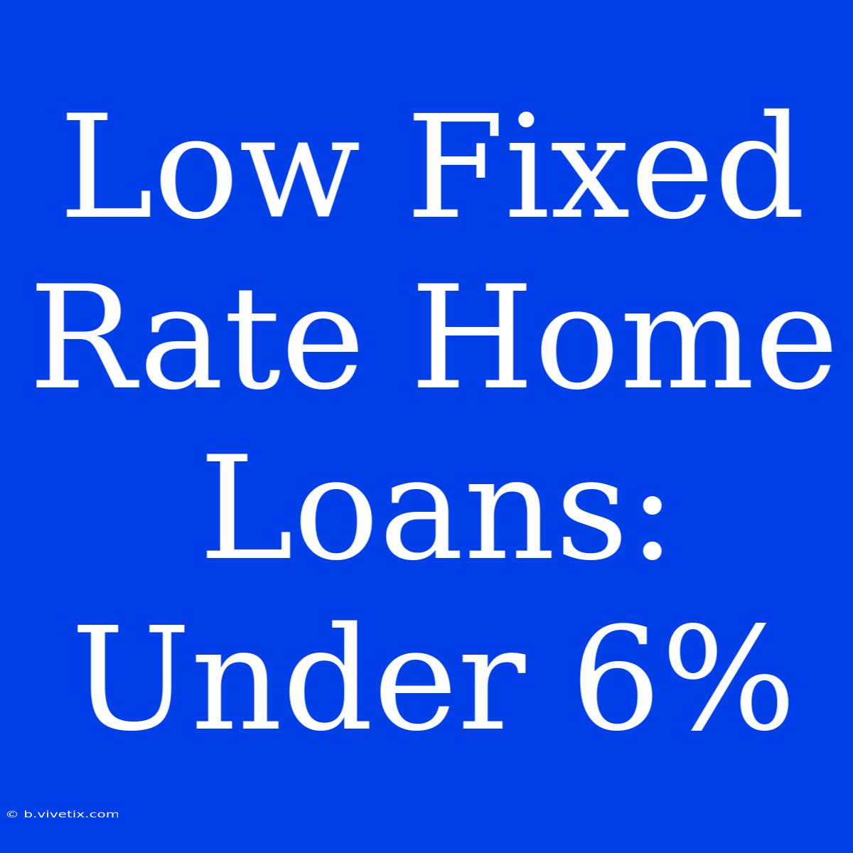 Low Fixed Rate Home Loans: Under 6%