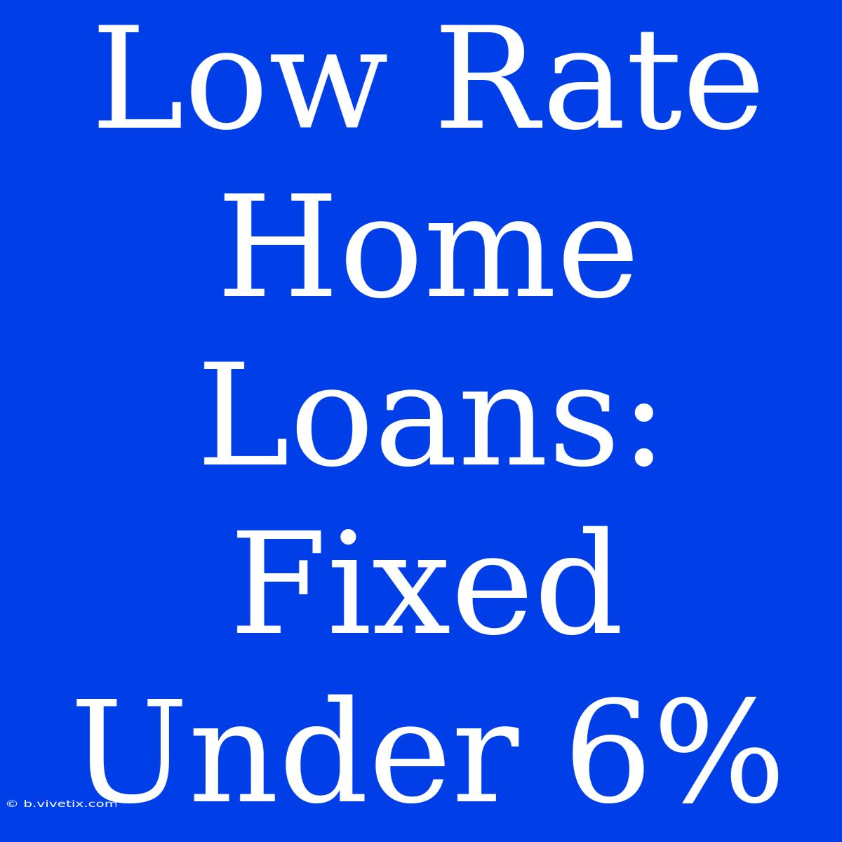 Low Rate Home Loans: Fixed Under 6%