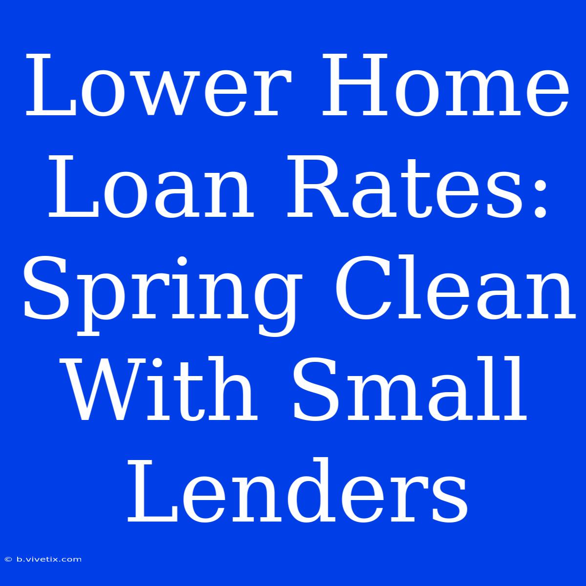 Lower Home Loan Rates: Spring Clean With Small Lenders