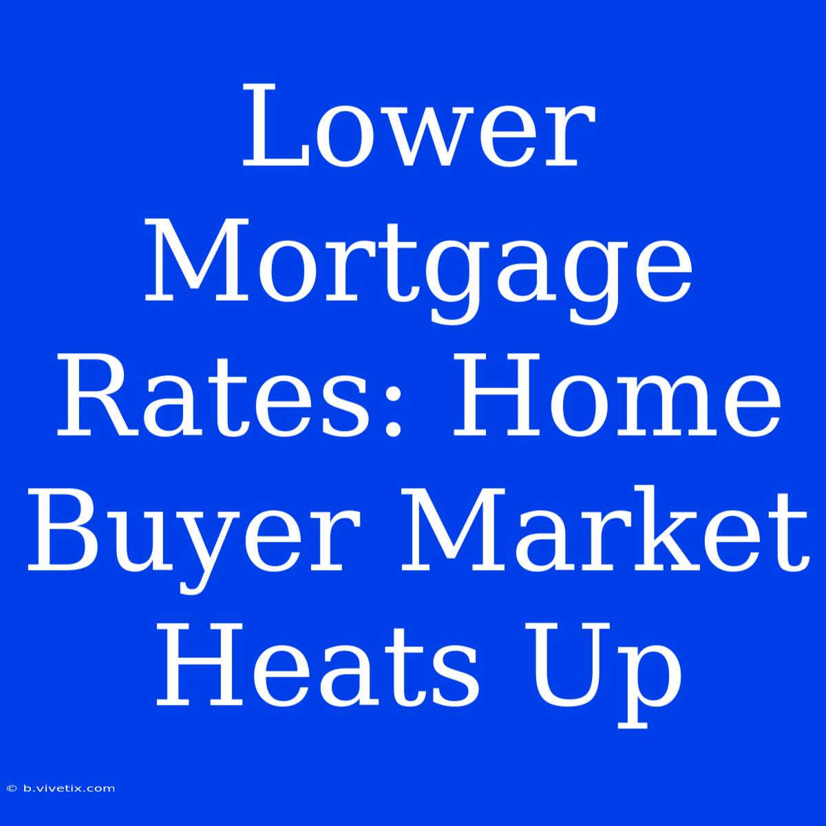 Lower Mortgage Rates: Home Buyer Market Heats Up