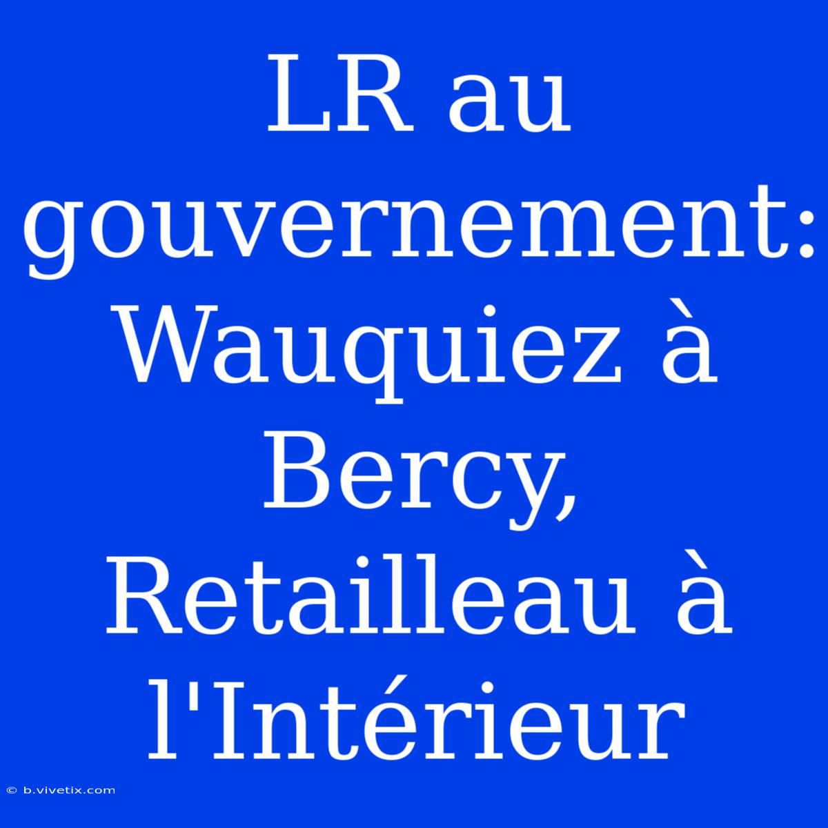 LR Au Gouvernement: Wauquiez À Bercy, Retailleau À L'Intérieur