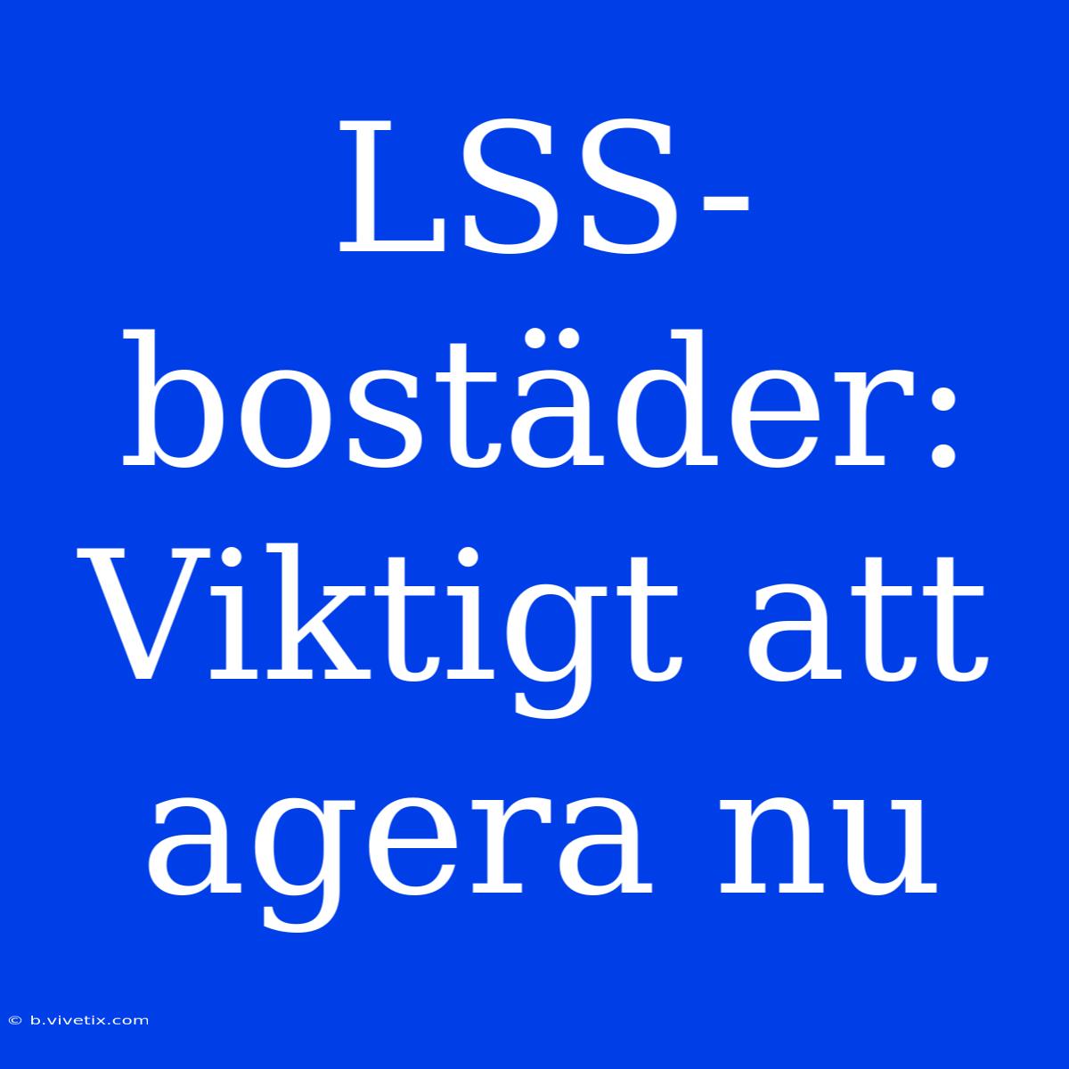 LSS-bostäder: Viktigt Att Agera Nu