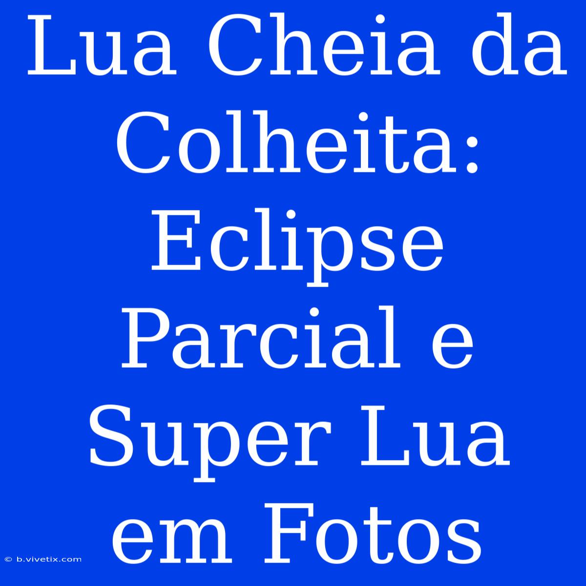 Lua Cheia Da Colheita: Eclipse Parcial E Super Lua Em Fotos