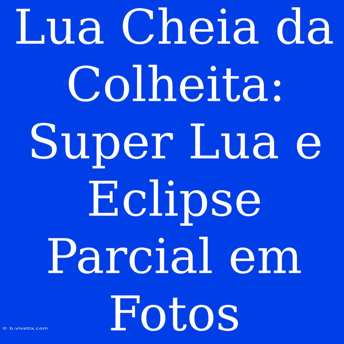 Lua Cheia Da Colheita: Super Lua E Eclipse Parcial Em Fotos