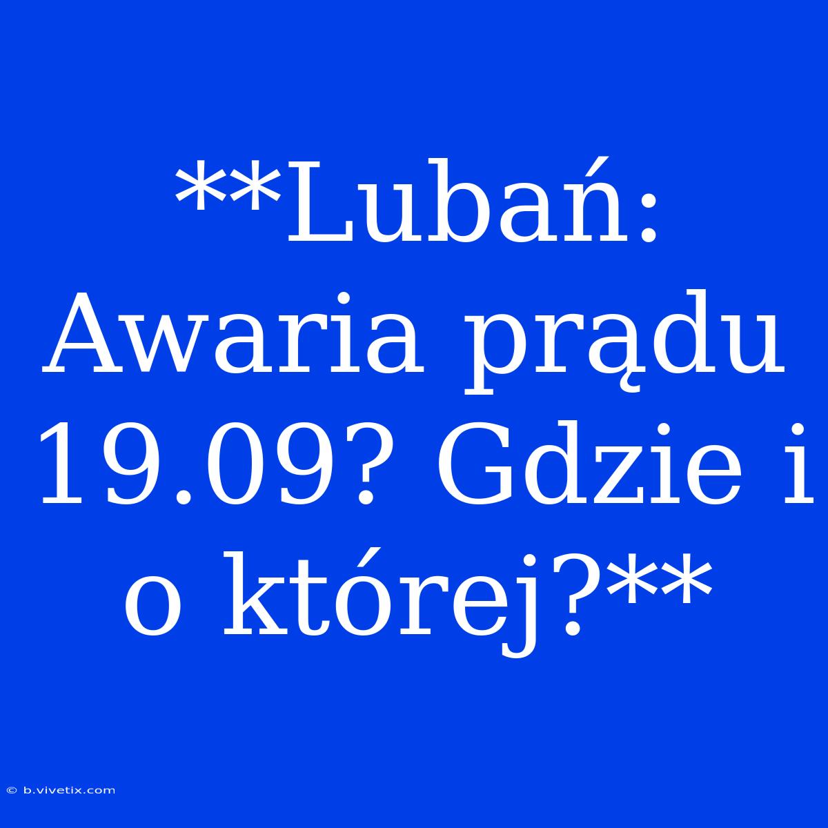 **Lubań: Awaria Prądu 19.09? Gdzie I O Której?**