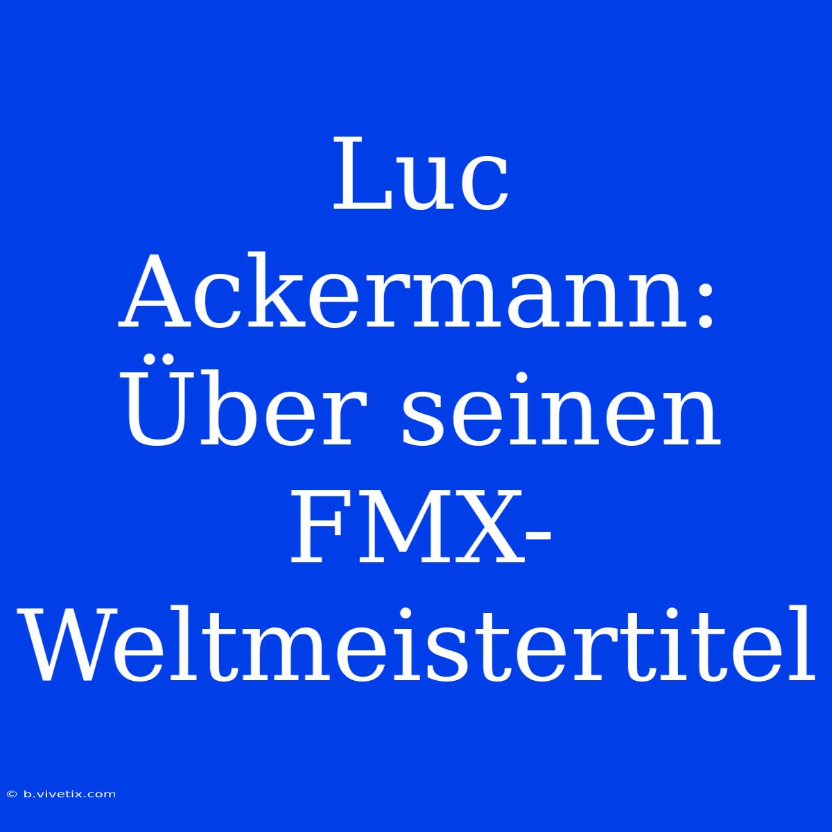 Luc Ackermann: Über Seinen FMX-Weltmeistertitel