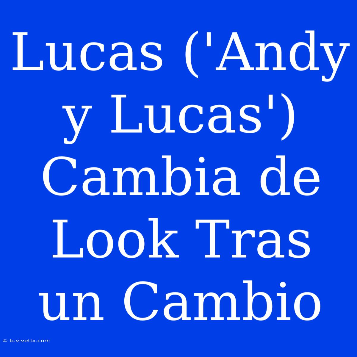 Lucas ('Andy Y Lucas') Cambia De Look Tras Un Cambio