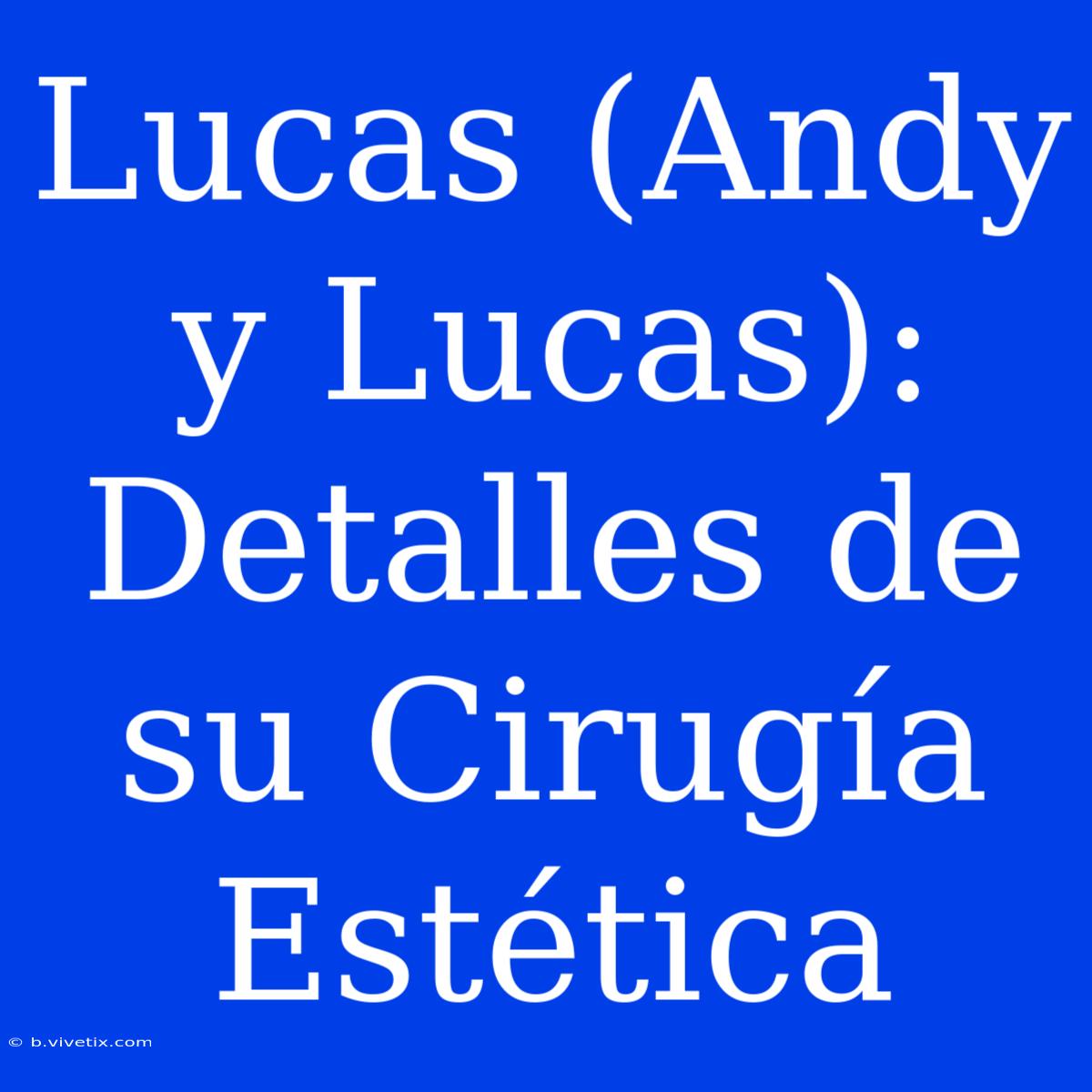 Lucas (Andy Y Lucas): Detalles De Su Cirugía Estética