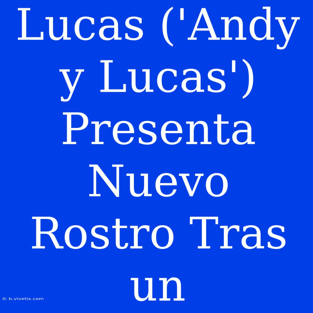 Lucas ('Andy Y Lucas') Presenta Nuevo Rostro Tras Un 