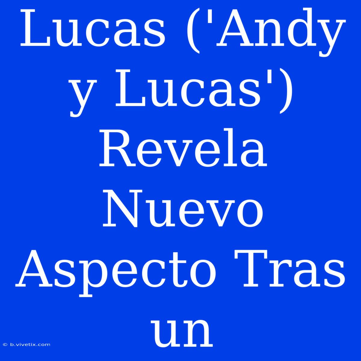 Lucas ('Andy Y Lucas') Revela Nuevo Aspecto Tras Un 