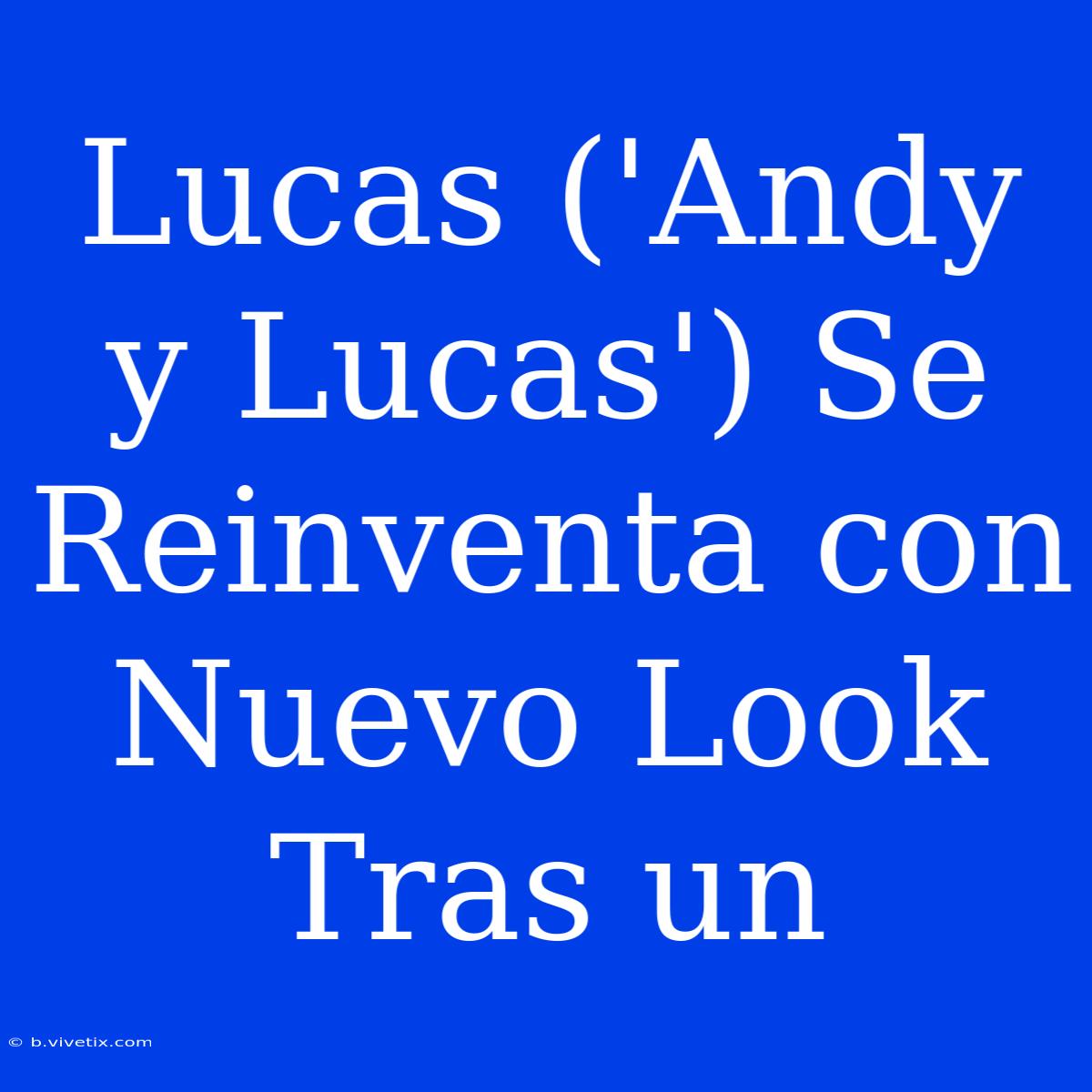 Lucas ('Andy Y Lucas') Se Reinventa Con Nuevo Look Tras Un