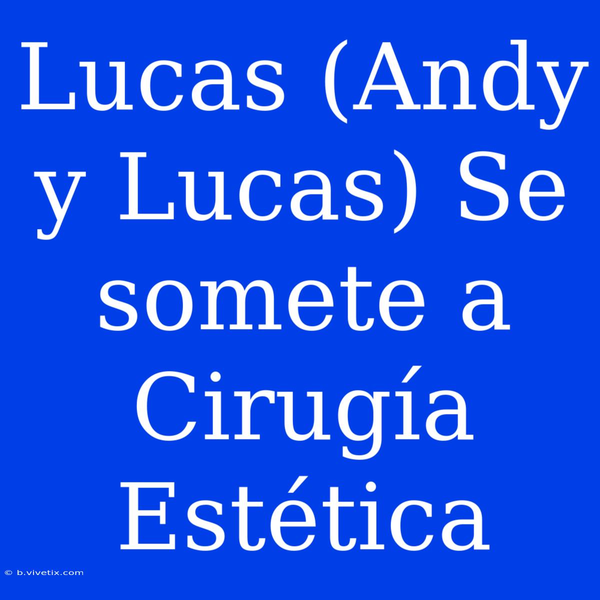 Lucas (Andy Y Lucas) Se Somete A Cirugía Estética