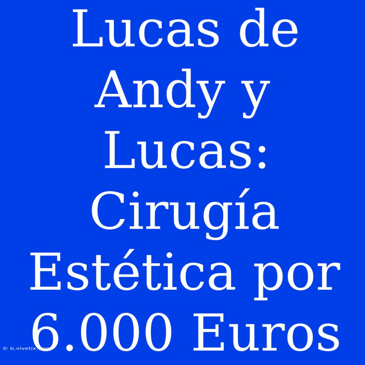 Lucas De Andy Y Lucas: Cirugía Estética Por 6.000 Euros