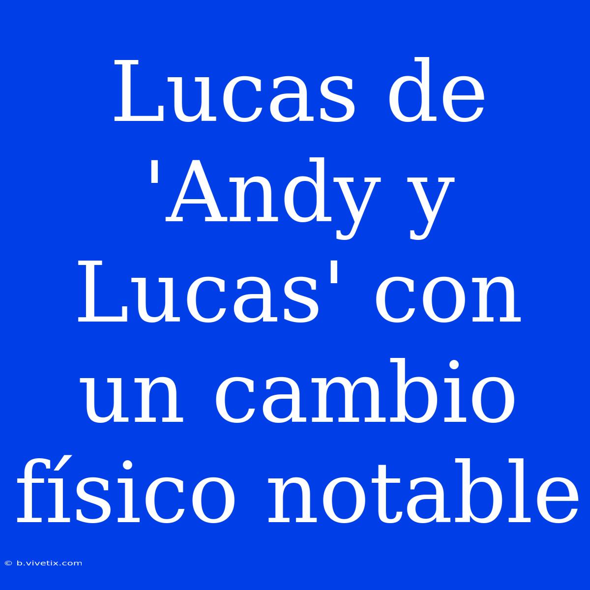 Lucas De 'Andy Y Lucas' Con Un Cambio Físico Notable