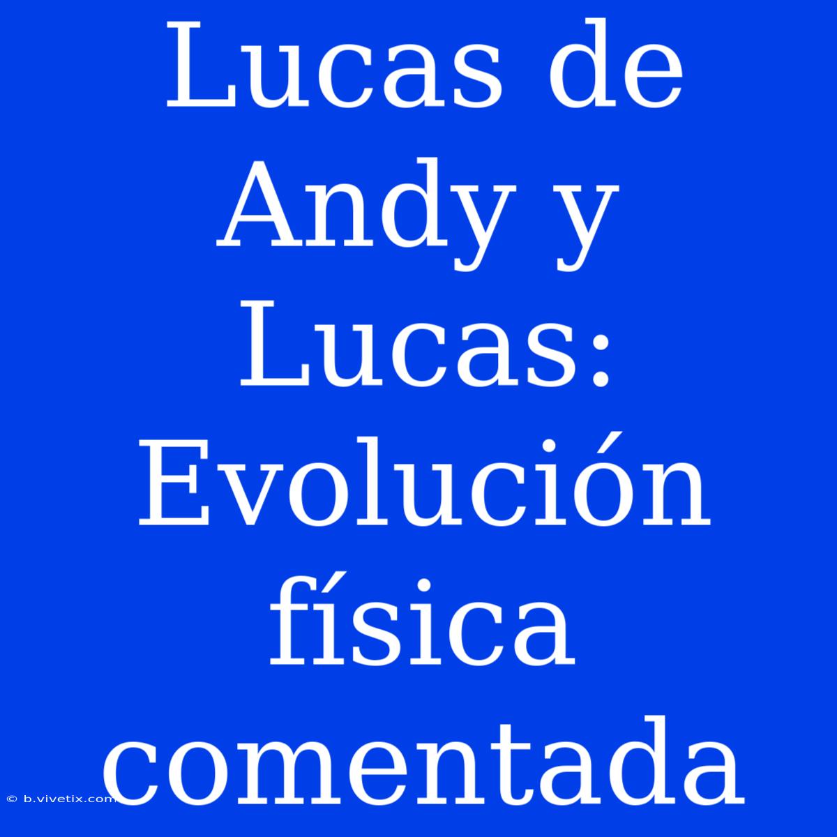 Lucas De Andy Y Lucas: Evolución Física Comentada