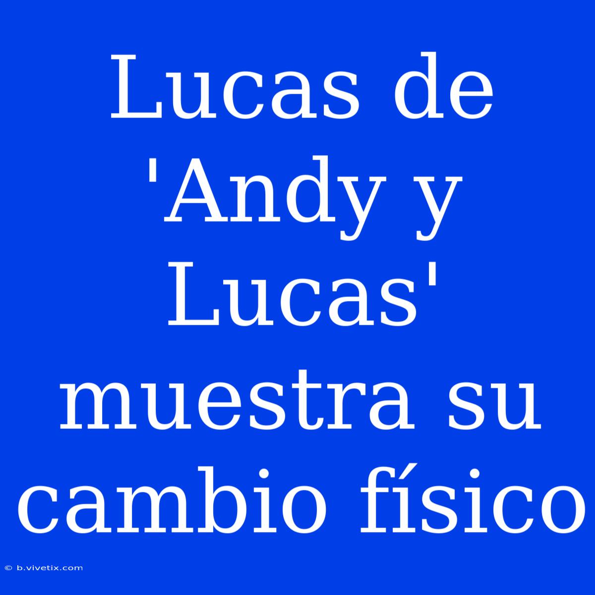 Lucas De 'Andy Y Lucas' Muestra Su Cambio Físico