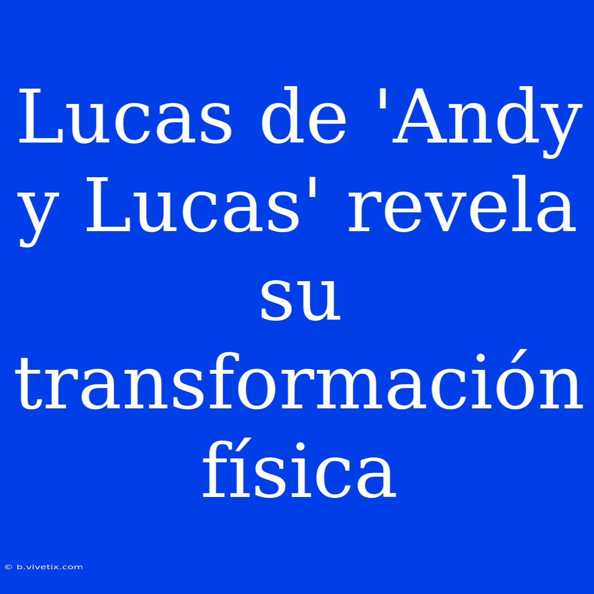 Lucas De 'Andy Y Lucas' Revela Su Transformación Física