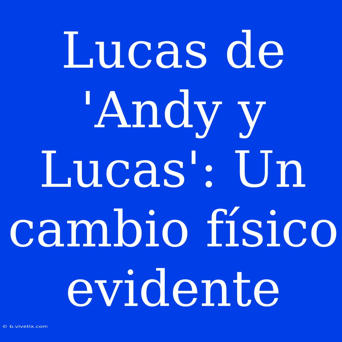 Lucas De 'Andy Y Lucas': Un Cambio Físico Evidente