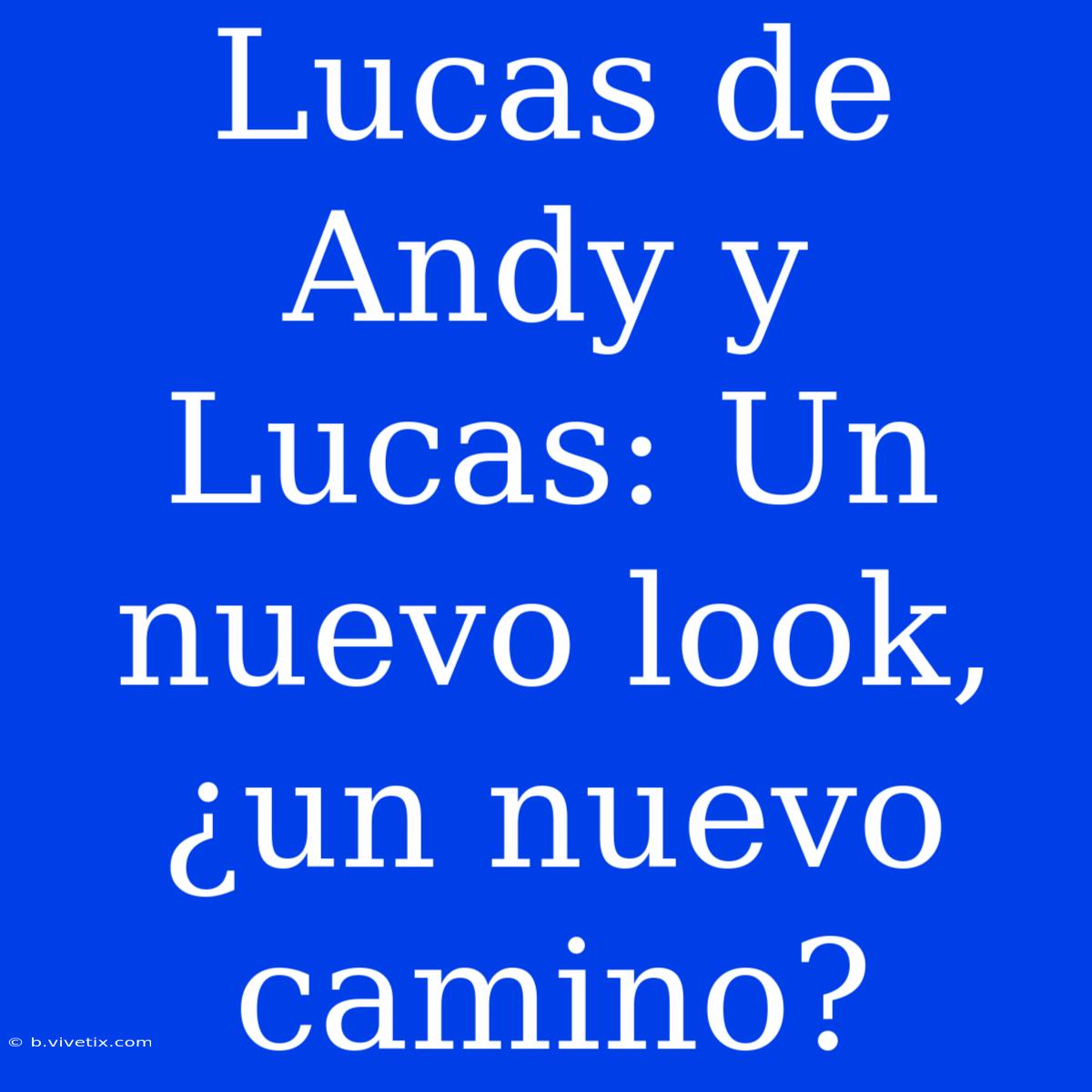 Lucas De Andy Y Lucas: Un Nuevo Look, ¿un Nuevo Camino?