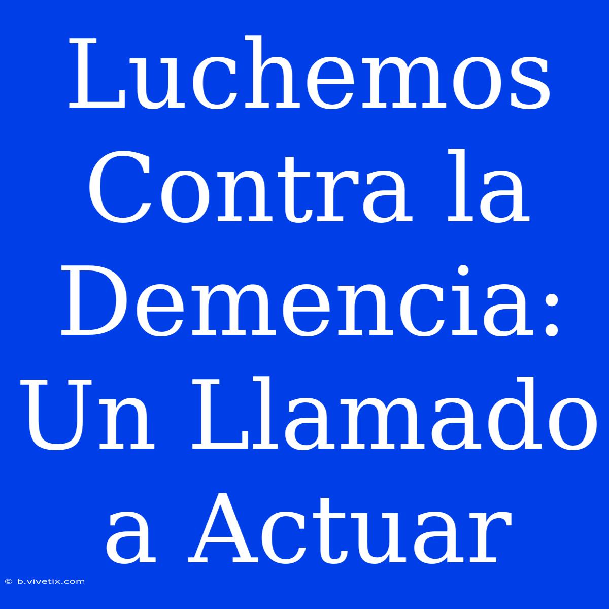 Luchemos Contra La Demencia: Un Llamado A Actuar