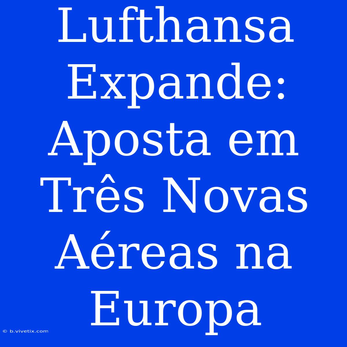 Lufthansa Expande: Aposta Em Três Novas Aéreas Na Europa