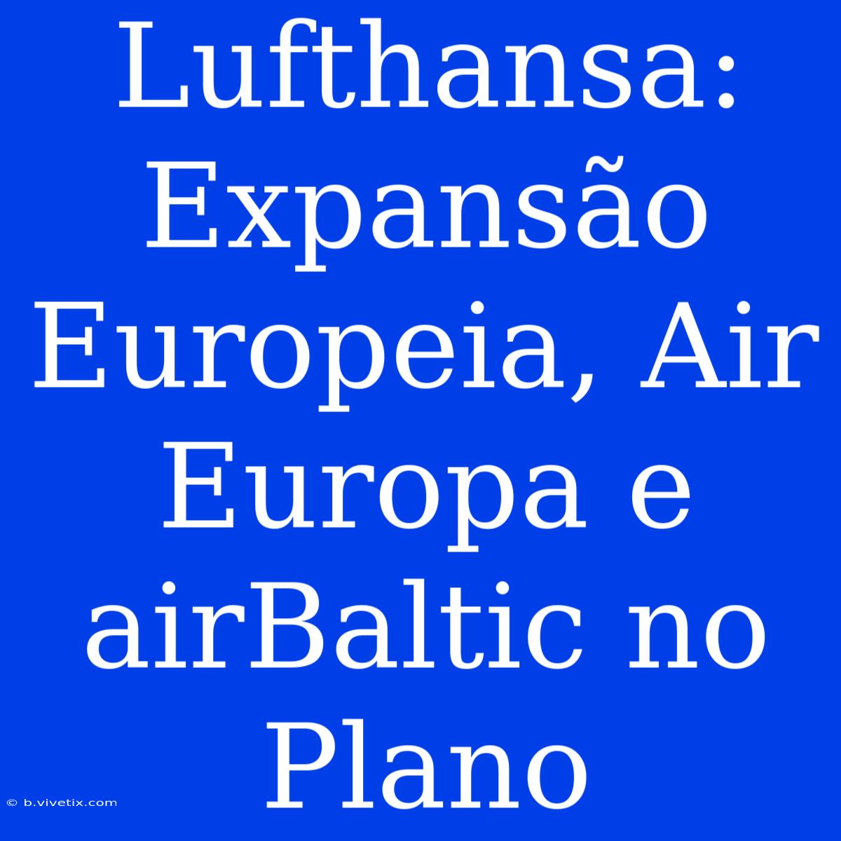 Lufthansa: Expansão Europeia, Air Europa E AirBaltic No Plano