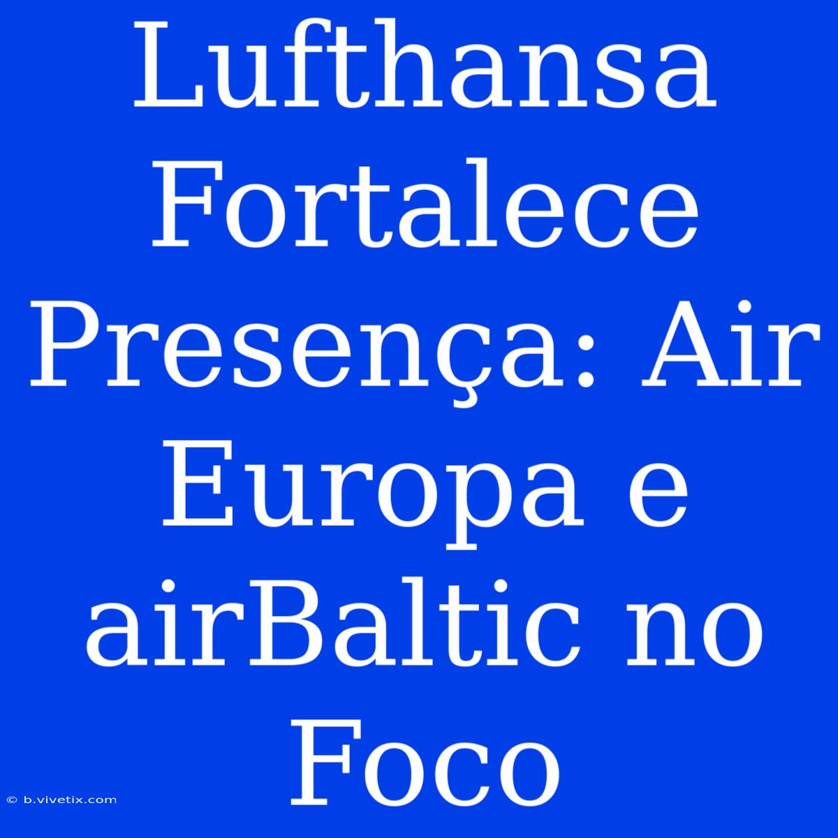 Lufthansa Fortalece Presença: Air Europa E AirBaltic No Foco