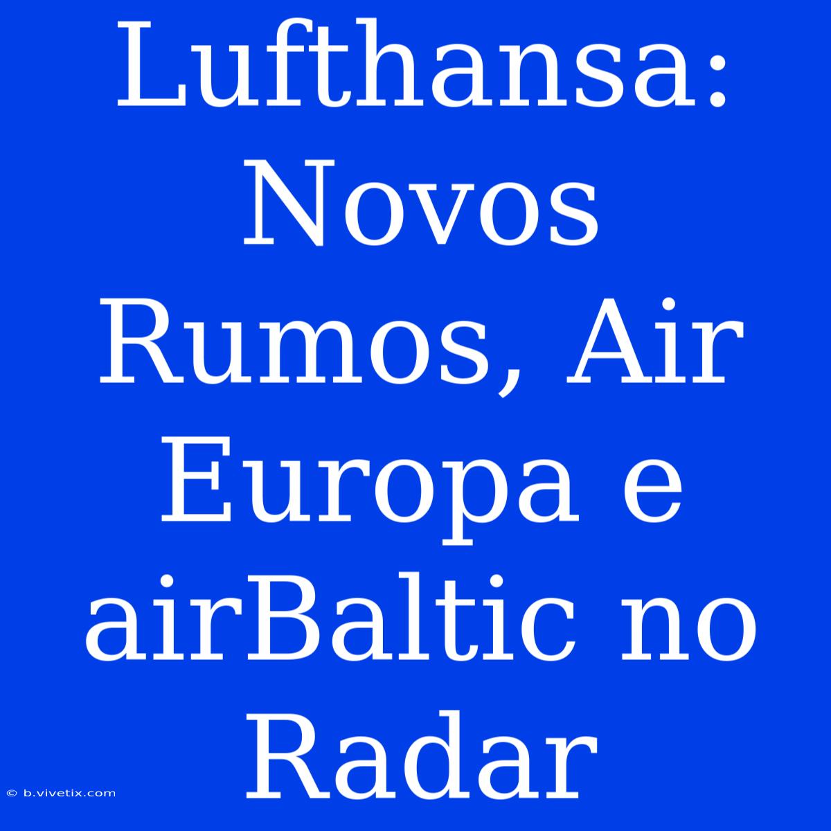 Lufthansa: Novos Rumos, Air Europa E AirBaltic No Radar