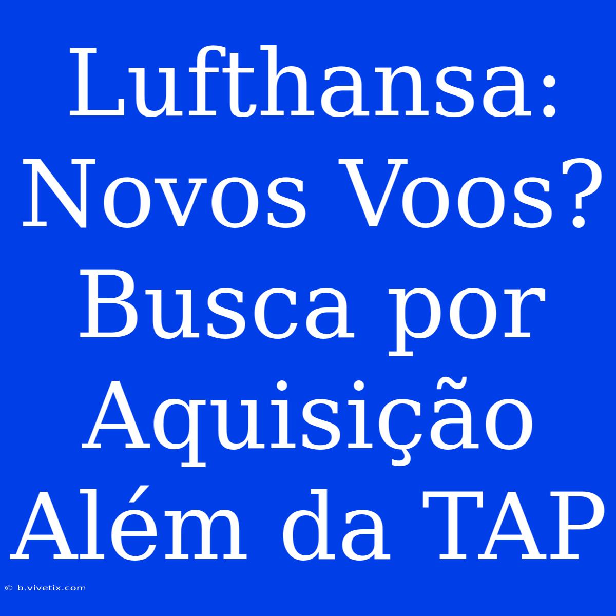 Lufthansa: Novos Voos? Busca Por Aquisição Além Da TAP