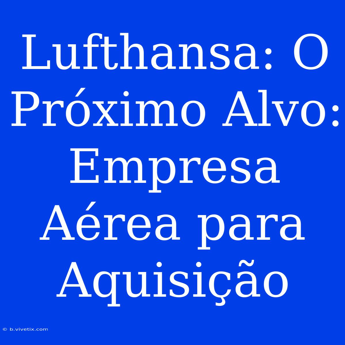 Lufthansa: O Próximo Alvo: Empresa Aérea Para Aquisição 